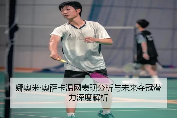 娜奥米·奥萨卡温网表现分析与未来夺冠潜力深度解析
